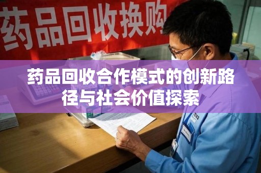 信阳药品回收合作模式的创新路径与社会价值探索