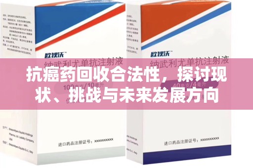 信阳抗癌药回收合法性，探讨现状、挑战与未来发展方向