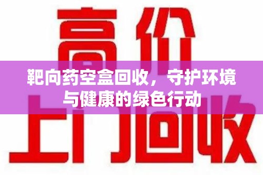 信阳靶向药空盒回收，守护环境与健康的绿色行动