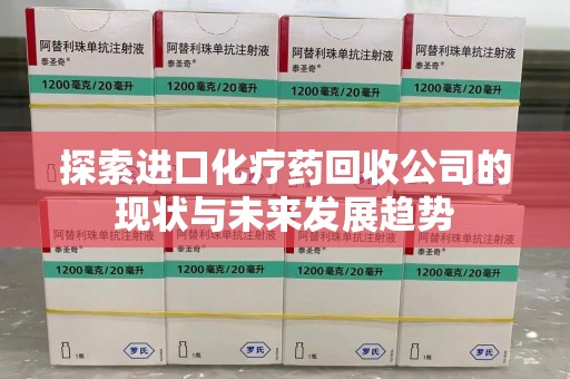 信阳探索进口化疗药回收公司的现状与未来发展趋势