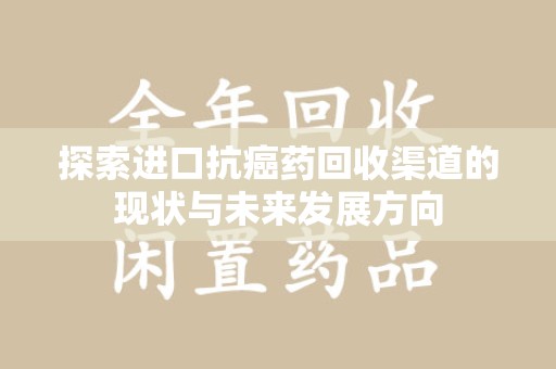 信阳探索进口抗癌药回收渠道的现状与未来发展方向