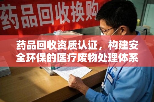 信阳药品回收资质认证，构建安全环保的医疗废物处理体系