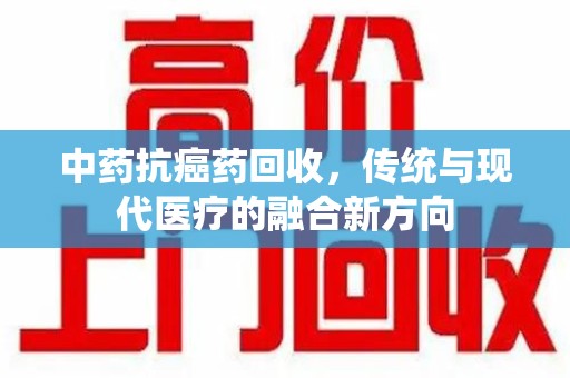 信阳中药抗癌药回收，传统与现代医疗的融合新方向