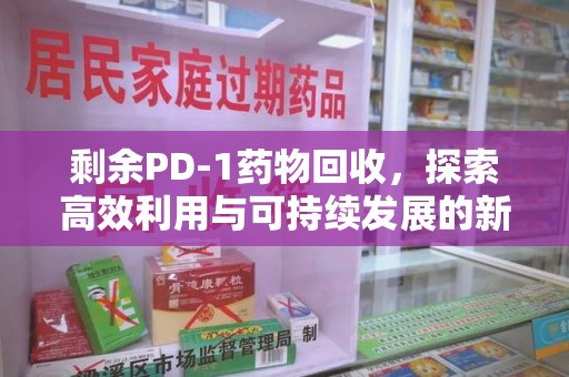 信阳剩余PD-1药物回收，探索高效利用与可持续发展的新路径