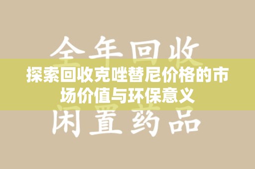 信阳探索回收克唑替尼价格的市场价值与环保意义