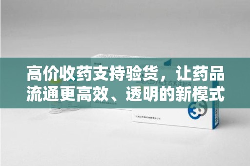 信阳高价收药支持验货，让药品流通更高效、透明的新模式
