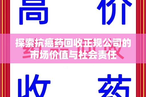 信阳探索抗癌药回收正规公司的市场价值与社会责任