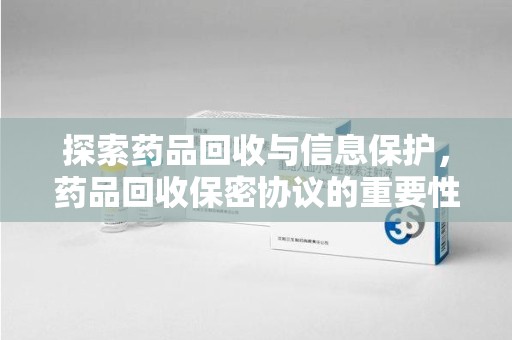 信阳探索药品回收与信息保护，药品回收保密协议的重要性及实践路径