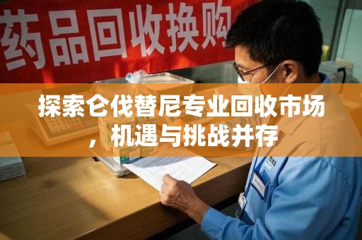 信阳探索仑伐替尼专业回收市场，机遇与挑战并存