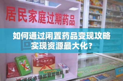 信阳如何通过闲置药品变现攻略实现资源最大化？