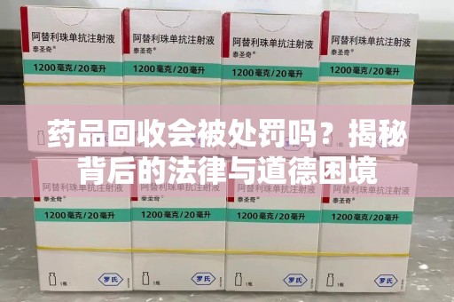 信阳药品回收会被处罚吗？揭秘背后的法律与道德困境