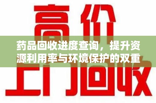 信阳药品回收进度查询，提升资源利用率与环境保护的双重利器