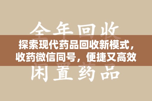 信阳探索现代药品回收新模式，收药微信同号，便捷又高效