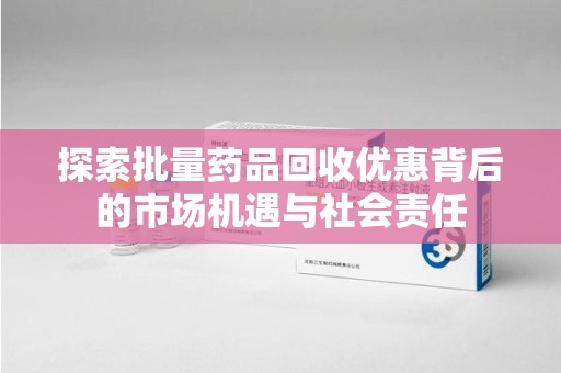 信阳探索批量药品回收优惠背后的市场机遇与社会责任