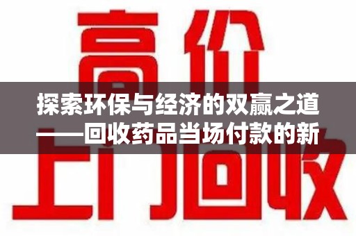 信阳探索环保与经济的双赢之道——回收药品当场付款的新型模式