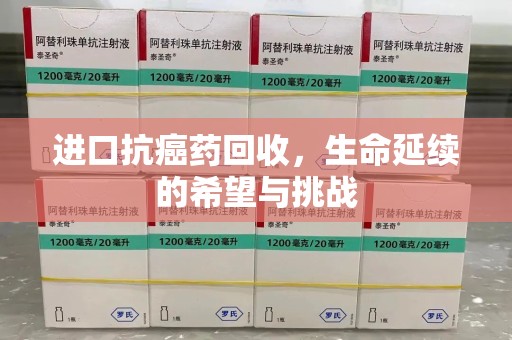 信阳进口抗癌药回收，生命延续的希望与挑战