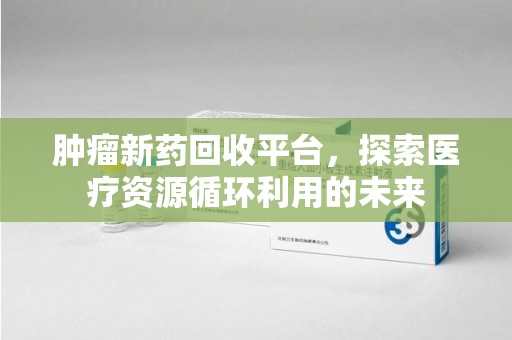 信阳肿瘤新药回收平台，探索医疗资源循环利用的未来