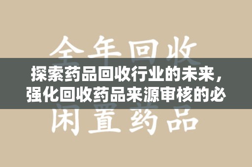 信阳探索药品回收行业的未来，强化回收药品来源审核的必要性