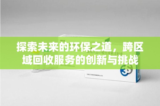 信阳探索未来的环保之道，跨区域回收服务的创新与挑战