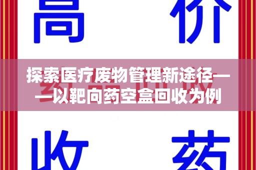 信阳探索医疗废物管理新途径——以靶向药空盒回收为例
