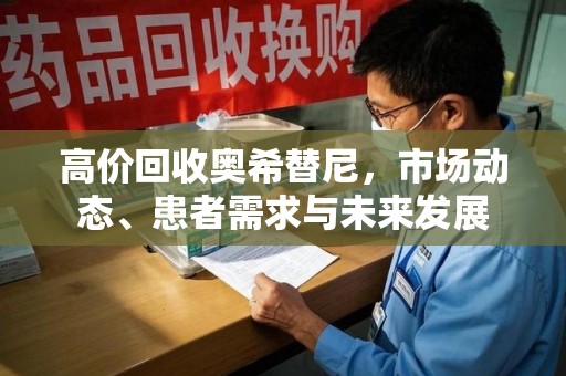 信阳高价回收奥希替尼，市场动态、患者需求与未来发展