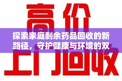 信阳探索家庭剩余药品回收的新路径，守护健康与环境的双赢策略