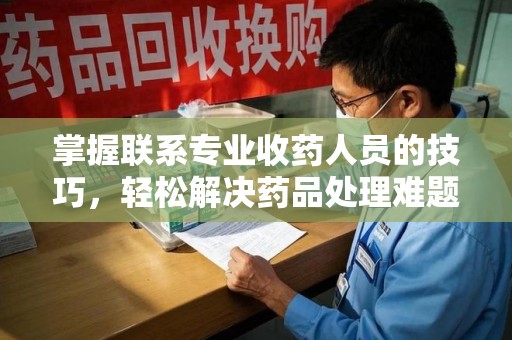 信阳掌握联系专业收药人员的技巧，轻松解决药品处理难题