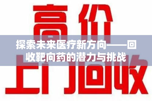 信阳探索未来医疗新方向——回收靶向药的潜力与挑战