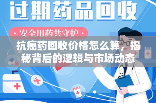 信阳抗癌药回收价格怎么算，揭秘背后的逻辑与市场动态
