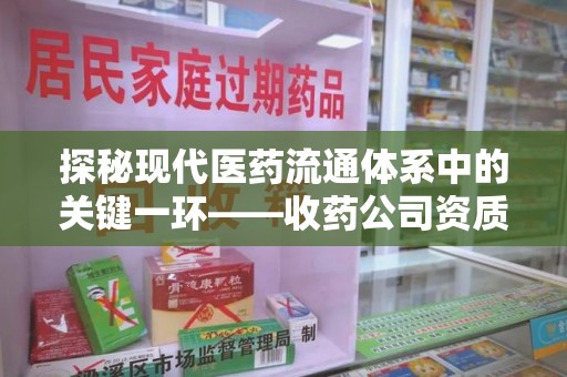 信阳探秘现代医药流通体系中的关键一环——收药公司资质查询与规范管理