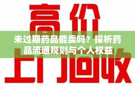 信阳未过期药品能卖吗？探析药品流通规则与个人权益