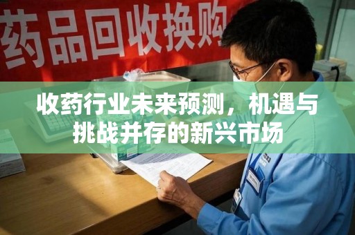 信阳收药行业未来预测，机遇与挑战并存的新兴市场