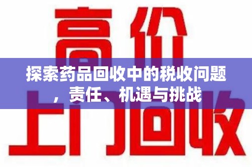 信阳探索药品回收中的税收问题，责任、机遇与挑战