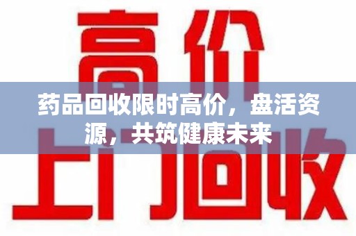 信阳药品回收限时高价，盘活资源，共筑健康未来