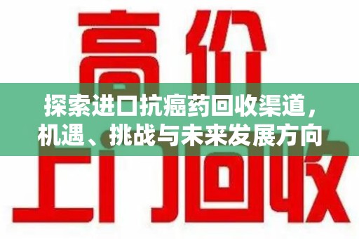 信阳探索进口抗癌药回收渠道，机遇、挑战与未来发展方向