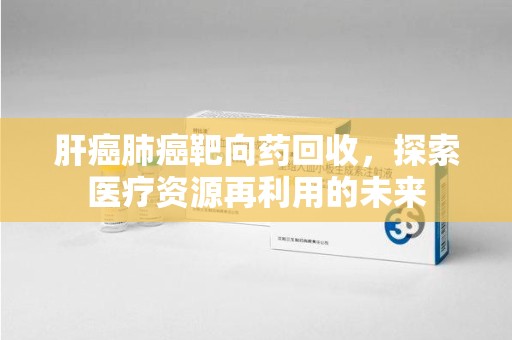 信阳肝癌肺癌靶向药回收，探索医疗资源再利用的未来