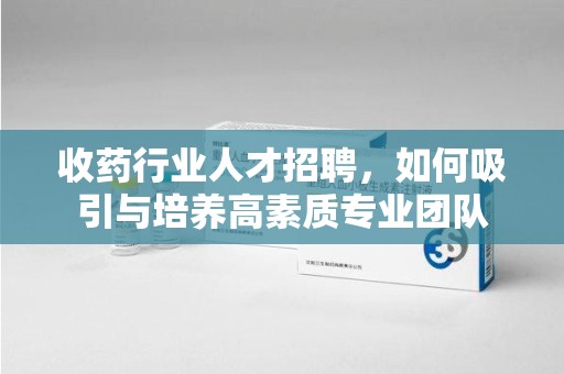信阳收药行业人才招聘，如何吸引与培养高素质专业团队