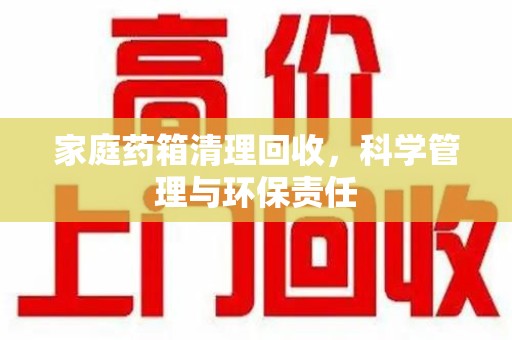 信阳家庭药箱清理回收，科学管理与环保责任