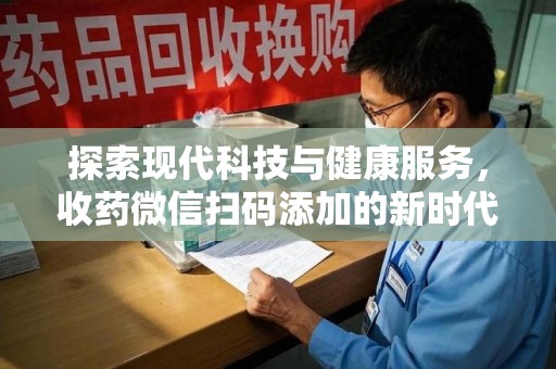 信阳探索现代科技与健康服务，收药微信扫码添加的新时代选择