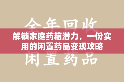 信阳解锁家庭药箱潜力，一份实用的闲置药品变现攻略