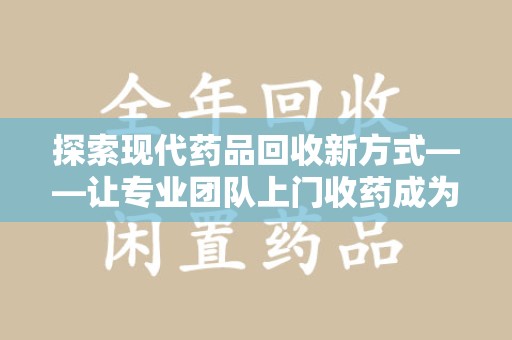 信阳探索现代药品回收新方式——让专业团队上门收药成为环保与健康的桥梁