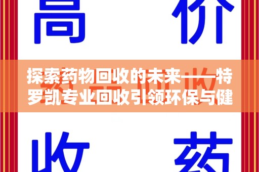 信阳探索药物回收的未来——特罗凯专业回收引领环保与健康的双重革新