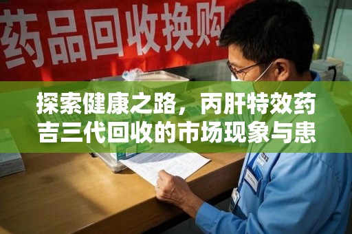 信阳探索健康之路，丙肝特效药吉三代回收的市场现象与患者福音