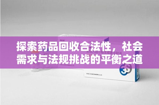 信阳探索药品回收合法性，社会需求与法规挑战的平衡之道