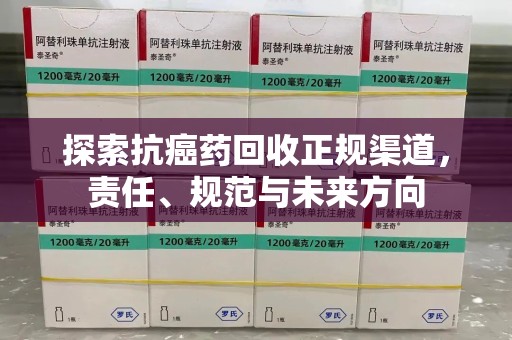 信阳探索抗癌药回收正规渠道，责任、规范与未来方向