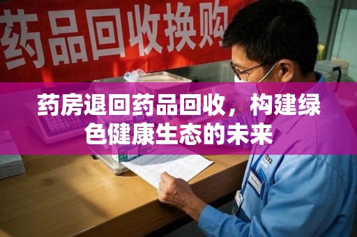 信阳药房退回药品回收，构建绿色健康生态的未来