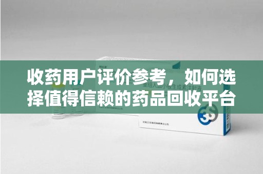 信阳收药用户评价参考，如何选择值得信赖的药品回收平台