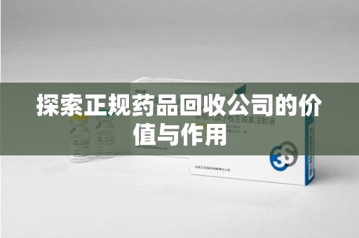 信阳探索正规药品回收公司的价值与作用