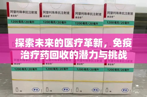 信阳探索未来的医疗革新，免疫治疗药回收的潜力与挑战