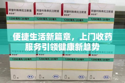 信阳便捷生活新篇章，上门收药服务引领健康新趋势